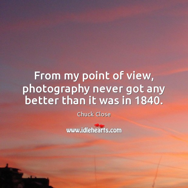 From my point of view, photography never got any better than it was in 1840. Chuck Close Picture Quote