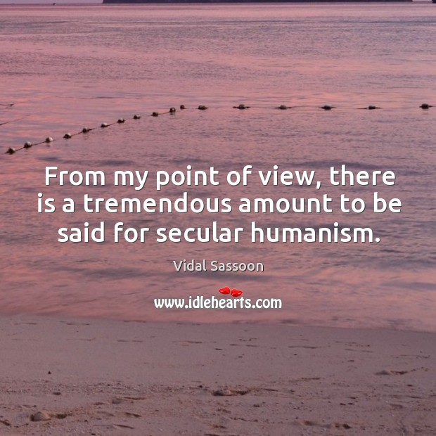 From my point of view, there is a tremendous amount to be said for secular humanism. Vidal Sassoon Picture Quote