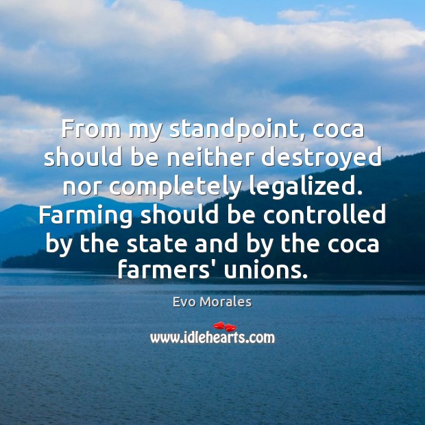 From my standpoint, coca should be neither destroyed nor completely legalized. Farming Evo Morales Picture Quote