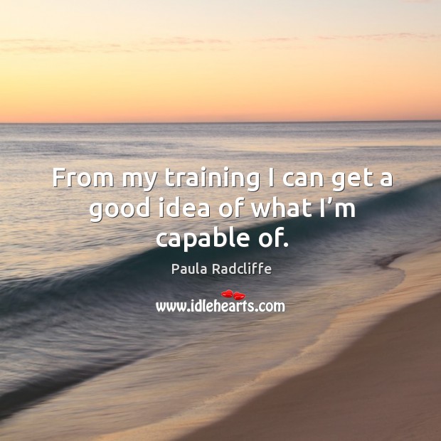 From my training I can get a good idea of what I’m capable of. Paula Radcliffe Picture Quote