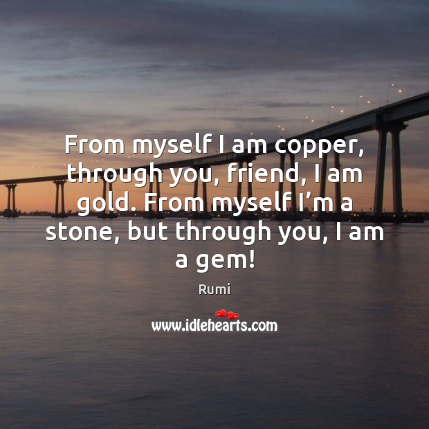 From myself I am copper, through you, friend, I am gold. From Image