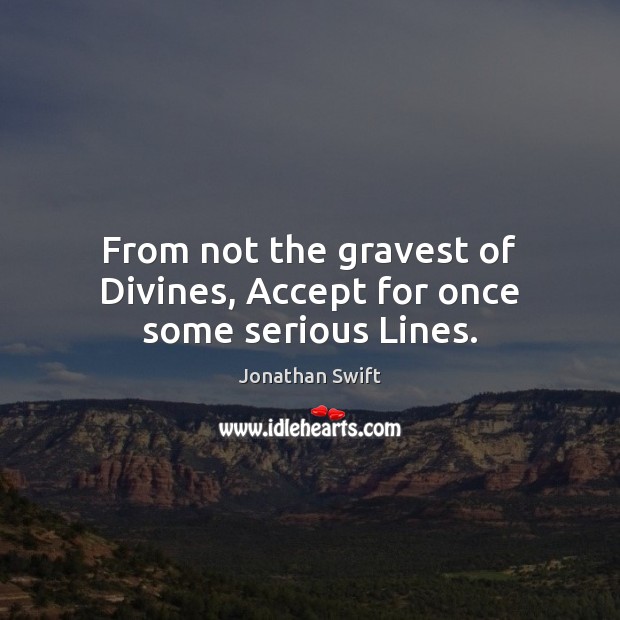 From not the gravest of Divines, Accept for once some serious Lines. Jonathan Swift Picture Quote