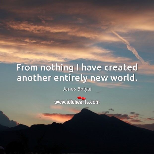 From nothing I have created another entirely new world. Janos Bolyai Picture Quote
