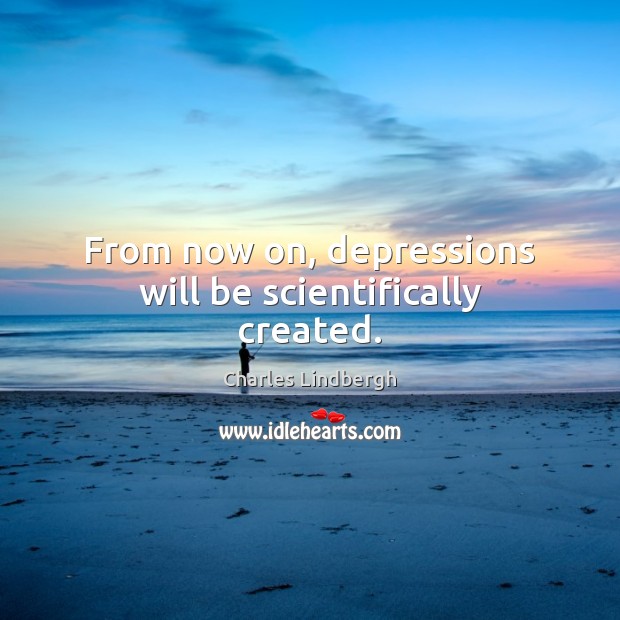 From now on, depressions will be scientifically created. Charles Lindbergh Picture Quote