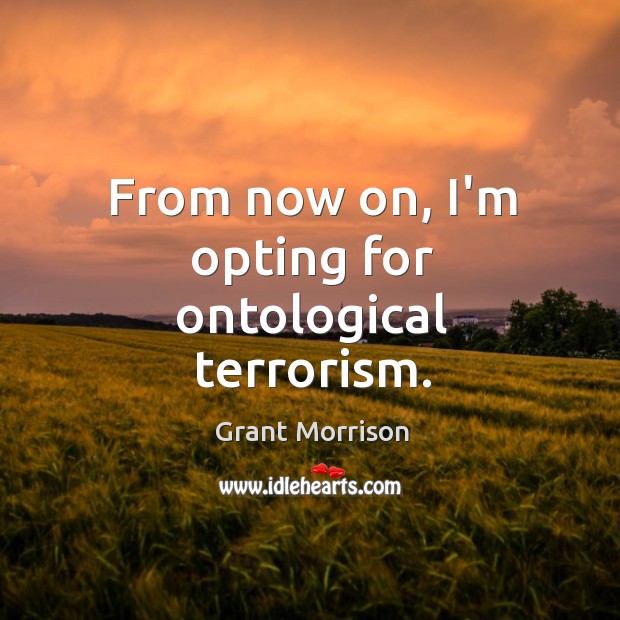 From now on, I’m opting for ontological terrorism. Image