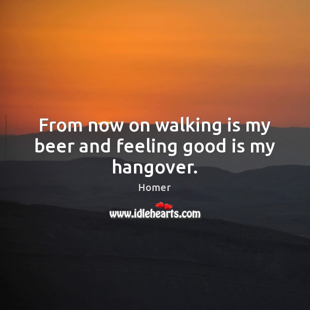 From now on walking is my beer and feeling good is my hangover. Homer Picture Quote