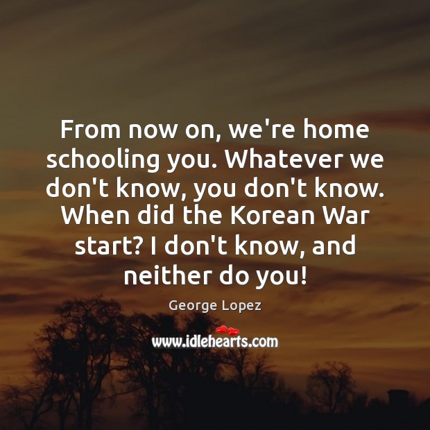 From now on, we’re home schooling you. Whatever we don’t know, you Image