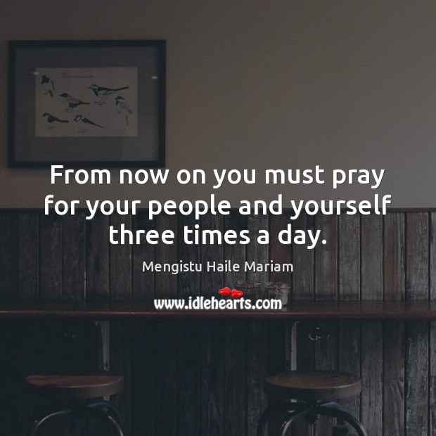 From now on you must pray for your people and yourself three times a day. Mengistu Haile Mariam Picture Quote