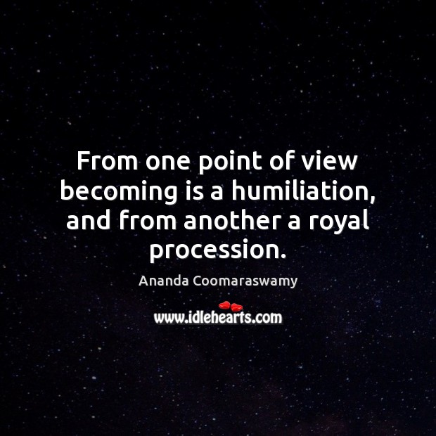 From one point of view becoming is a humiliation, and from another a royal procession. Image
