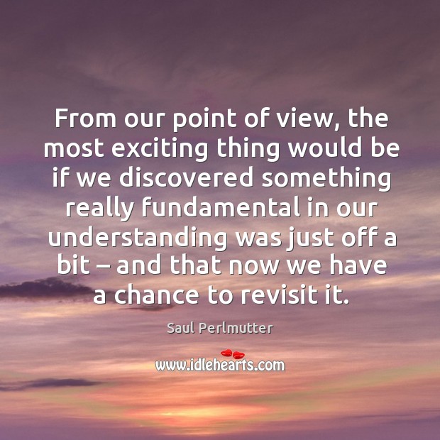 From our point of view, the most exciting thing would be if we discovered Saul Perlmutter Picture Quote
