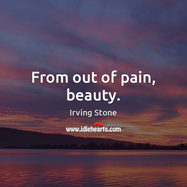 From out of pain, beauty. Irving Stone Picture Quote