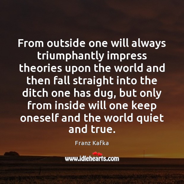 From outside one will always triumphantly impress theories upon the world and Franz Kafka Picture Quote