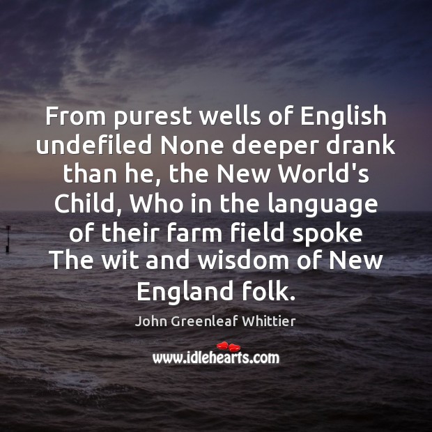 From purest wells of English undefiled None deeper drank than he, the John Greenleaf Whittier Picture Quote
