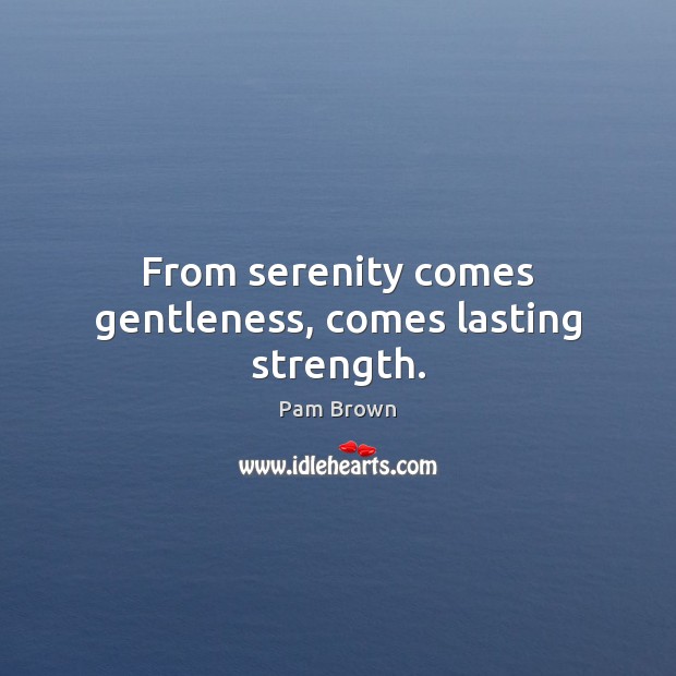 From serenity comes gentleness, comes lasting strength. Pam Brown Picture Quote