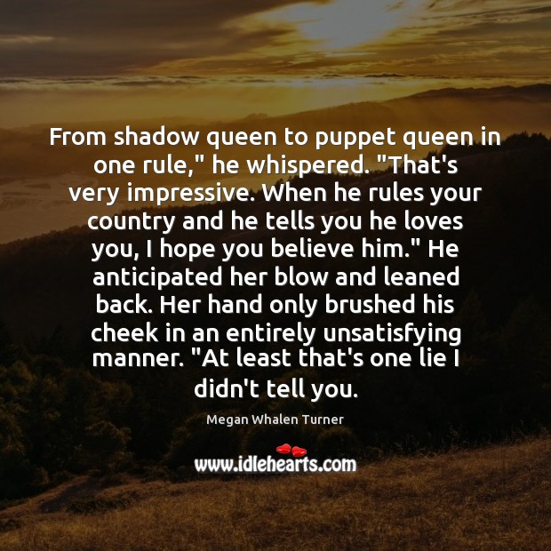 From shadow queen to puppet queen in one rule,” he whispered. “That’s Megan Whalen Turner Picture Quote
