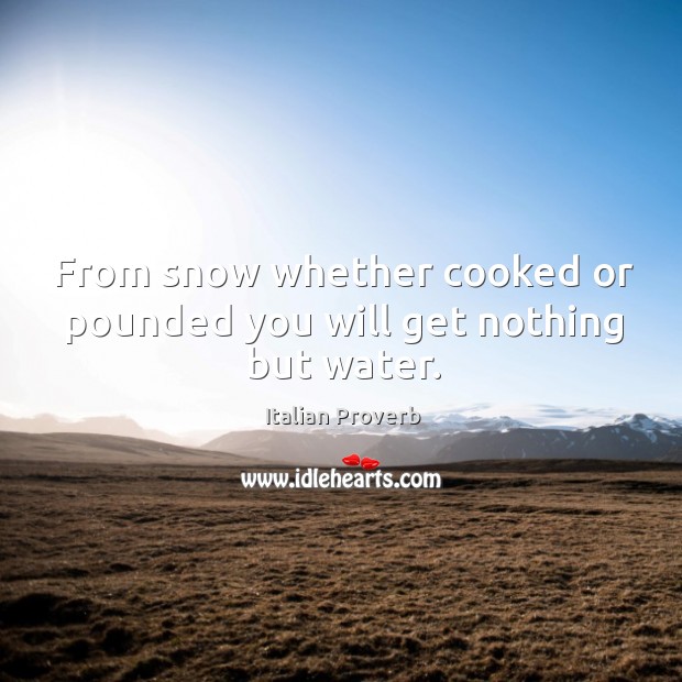 From snow whether cooked or pounded you will get nothing but water. Image