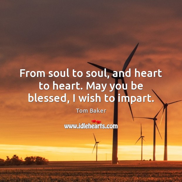 From soul to soul, and heart to heart. May you be blessed, I wish to impart. Tom Baker Picture Quote