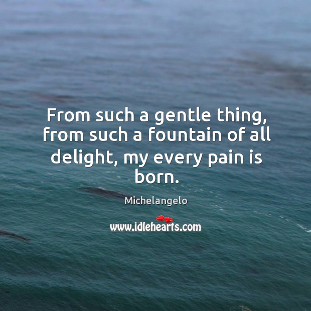 From such a gentle thing, from such a fountain of all delight, my every pain is born. Image