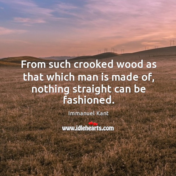 From such crooked wood as that which man is made of, nothing straight can be fashioned. Image