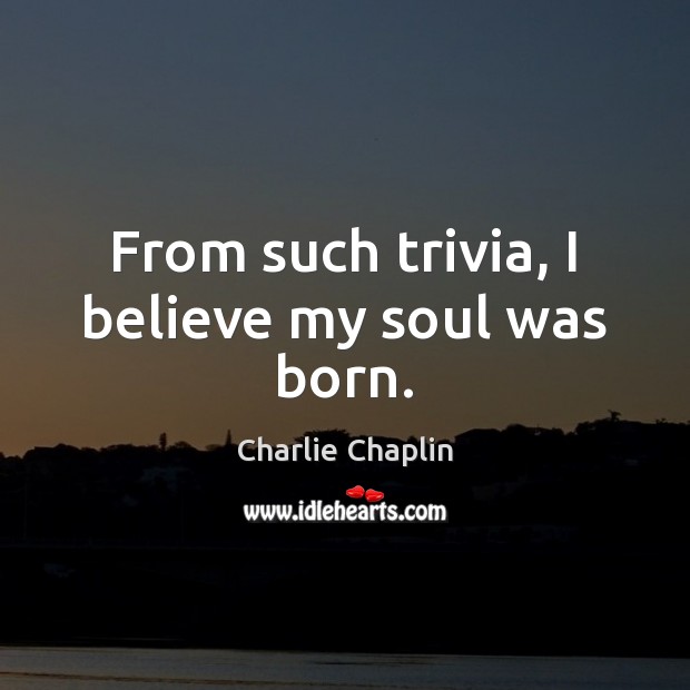 From such trivia, I believe my soul was born. Charlie Chaplin Picture Quote