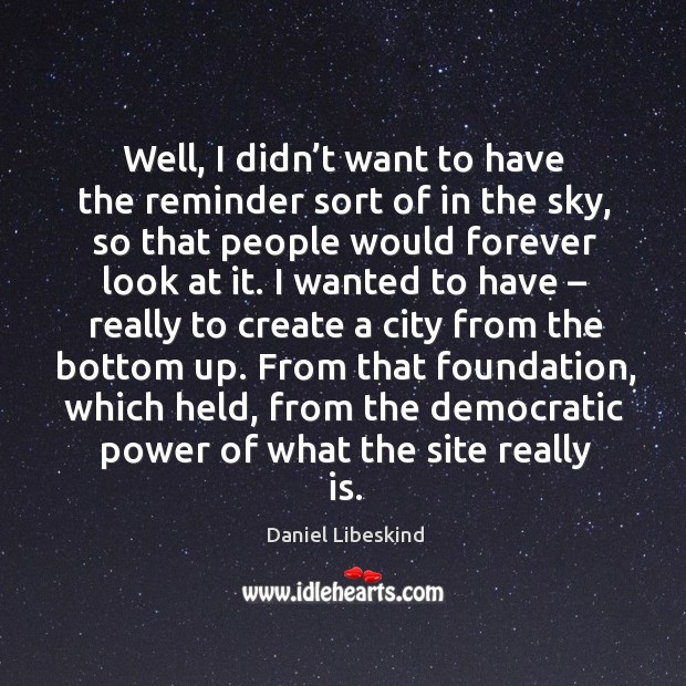 From that foundation, which held, from the democratic power of what the site really is. Daniel Libeskind Picture Quote