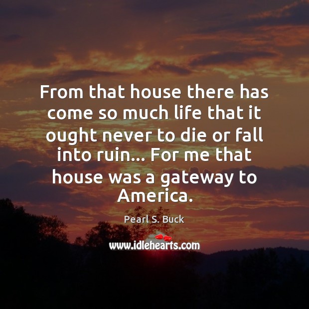 From that house there has come so much life that it ought Pearl S. Buck Picture Quote