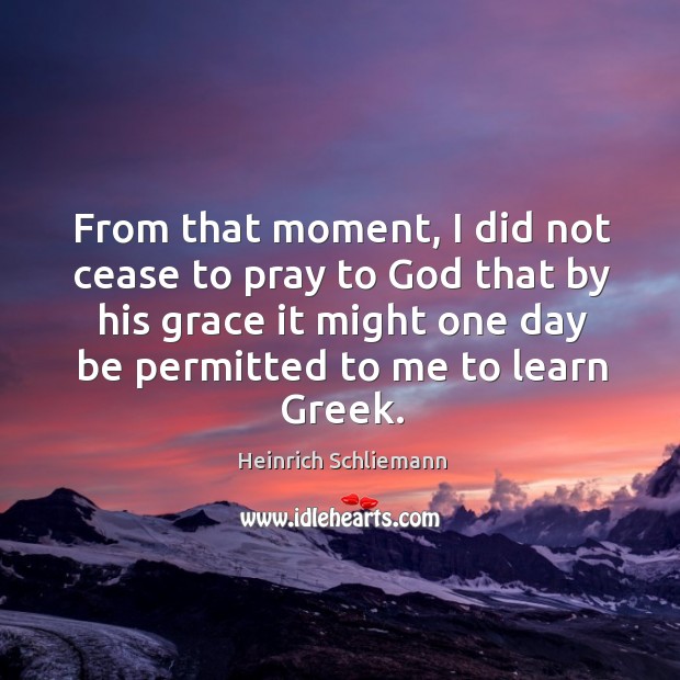 From that moment, I did not cease to pray to God that by his grace it might one day be permitted to me to learn greek. Heinrich Schliemann Picture Quote