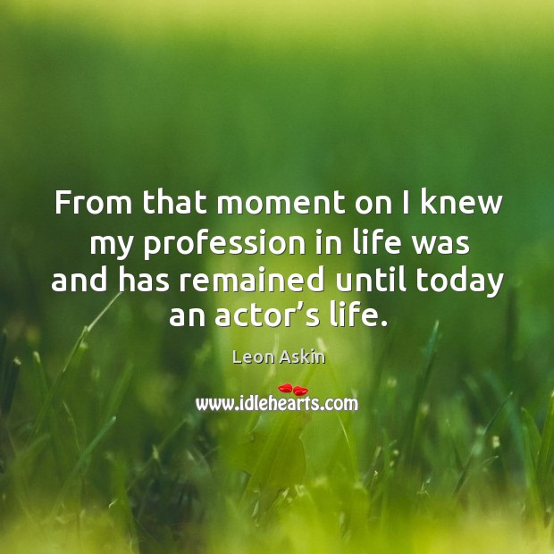 From that moment on I knew my profession in life was and has remained until today an actor’s life. Leon Askin Picture Quote