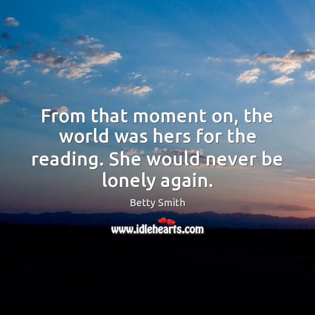 From that moment on, the world was hers for the reading. She would never be lonely again. Betty Smith Picture Quote