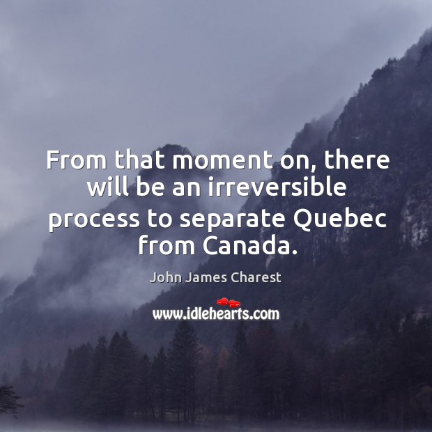 From that moment on, there will be an irreversible process to separate quebec from canada. John James Charest Picture Quote
