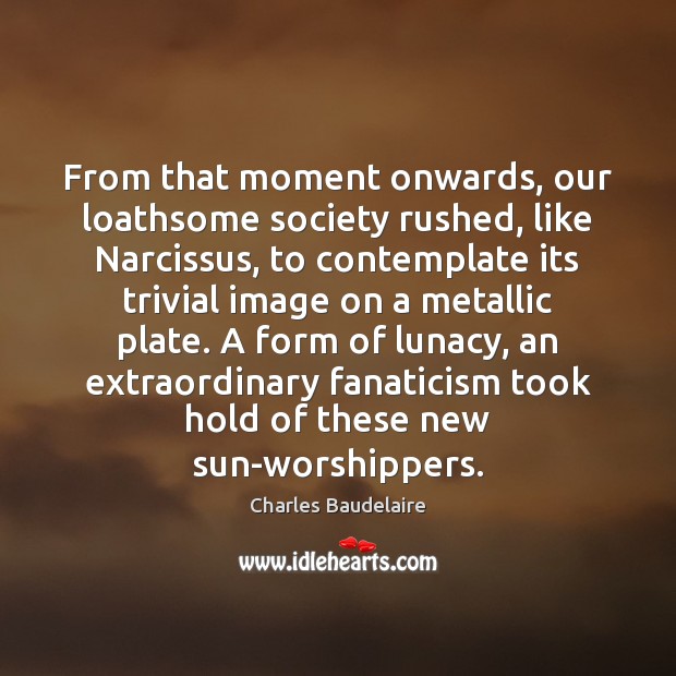 From that moment onwards, our loathsome society rushed, like Narcissus, to contemplate Charles Baudelaire Picture Quote