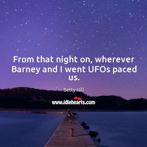 From that night on, wherever barney and I went ufos paced us. Betty Hill Picture Quote