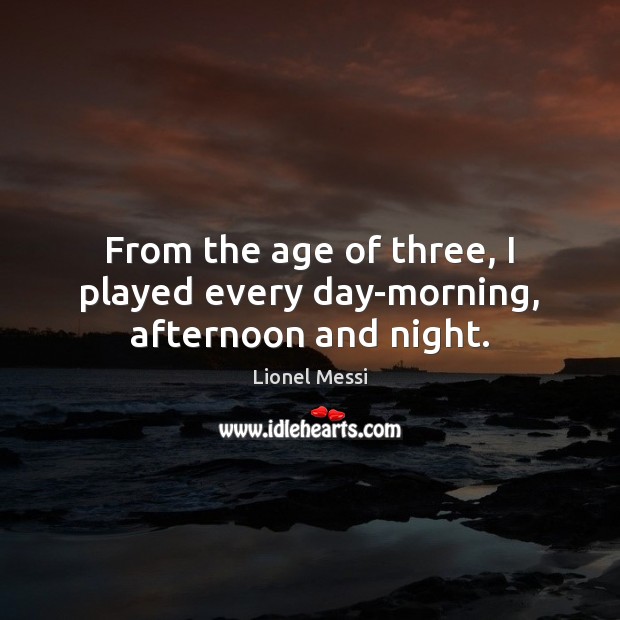 From the age of three, I played every day-morning, afternoon and night. Lionel Messi Picture Quote