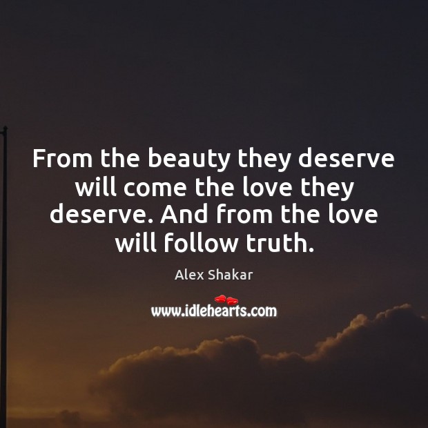 From the beauty they deserve will come the love they deserve. And Alex Shakar Picture Quote