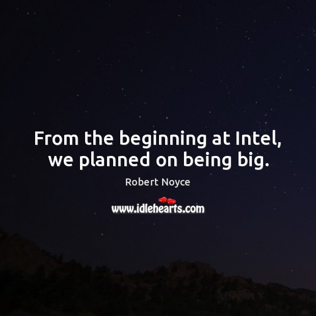 From the beginning at Intel, we planned on being big. Robert Noyce Picture Quote