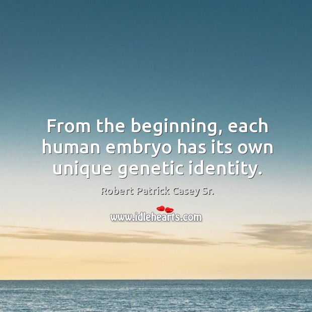 From the beginning, each human embryo has its own unique genetic identity. Robert Patrick Casey Sr. Picture Quote