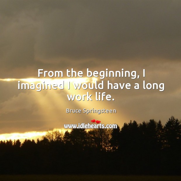 From the beginning, I imagined I would have a long work life. Bruce Springsteen Picture Quote