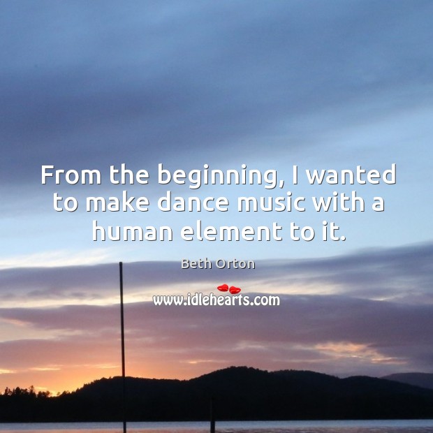 From the beginning, I wanted to make dance music with a human element to it. Beth Orton Picture Quote