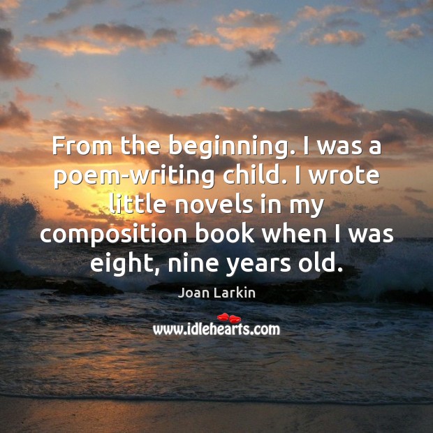 From the beginning. I was a poem-writing child. I wrote little novels Joan Larkin Picture Quote