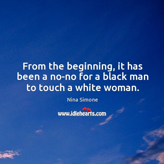 From the beginning, it has been a no-no for a black man to touch a white woman. Nina Simone Picture Quote