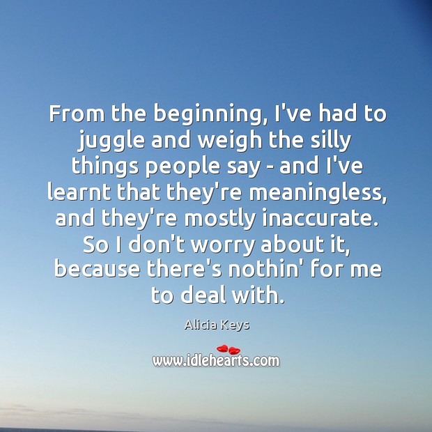 From the beginning, I’ve had to juggle and weigh the silly things Alicia Keys Picture Quote