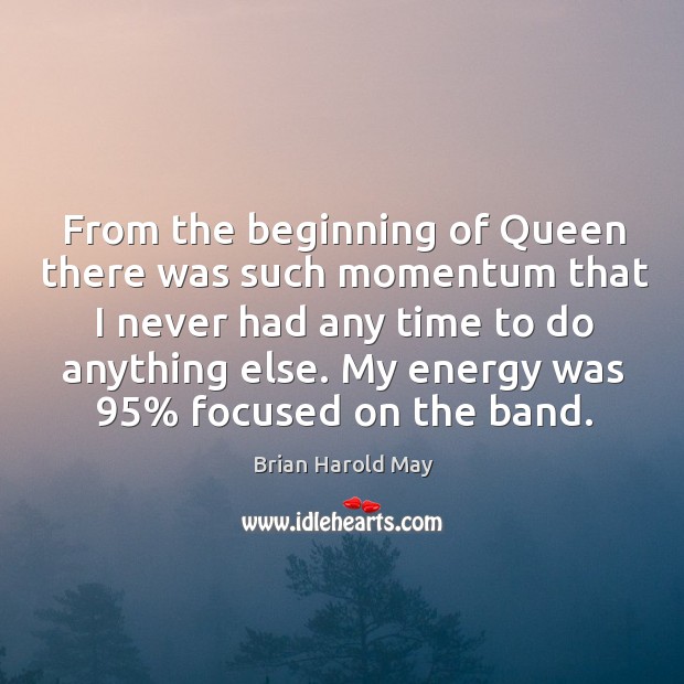 From the beginning of queen there was such momentum that I never had any time to do anything else. My energy was 95% focused on the band. Brian Harold May Picture Quote