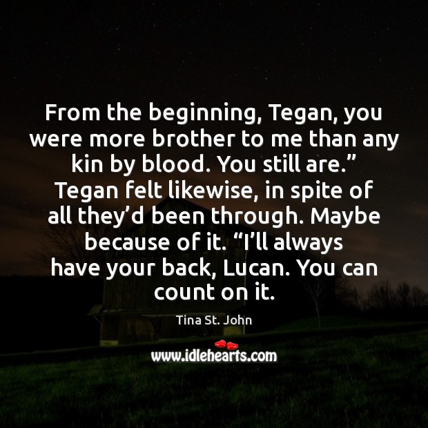From the beginning, Tegan, you were more brother to me than any Tina St. John Picture Quote