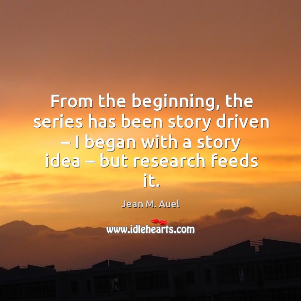 From the beginning, the series has been story driven – I began with a story idea – but research feeds it. Jean M. Auel Picture Quote