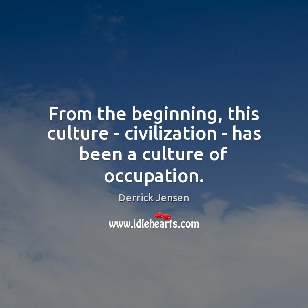 From the beginning, this culture – civilization – has been a culture of occupation. Derrick Jensen Picture Quote