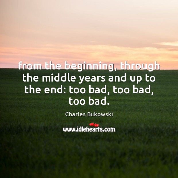 From the beginning, through the middle years and up to the end: too bad, too bad, too bad. Charles Bukowski Picture Quote