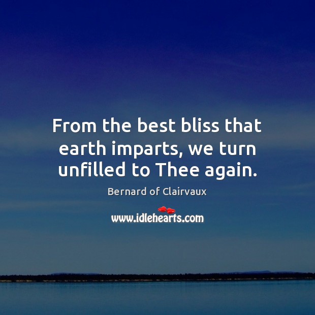 From the best bliss that earth imparts, we turn unfilled to Thee again. Bernard of Clairvaux Picture Quote