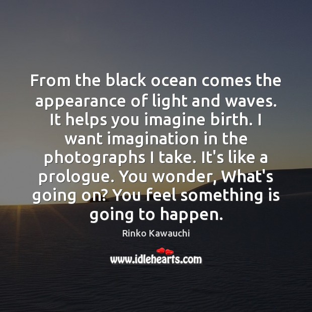 From the black ocean comes the appearance of light and waves. It Rinko Kawauchi Picture Quote