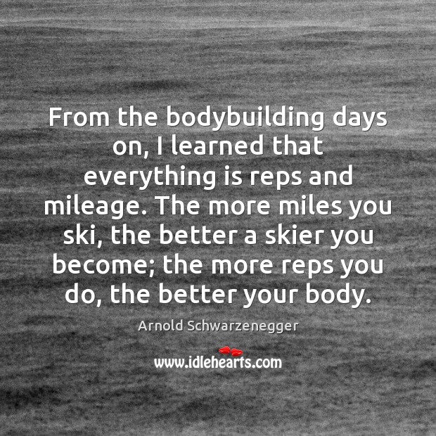 From the bodybuilding days on, I learned that everything is reps and Arnold Schwarzenegger Picture Quote