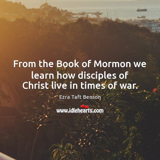 From the Book of Mormon we learn how disciples of Christ live in times of war. Ezra Taft Benson Picture Quote